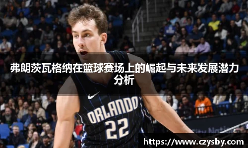 弗朗茨瓦格纳在篮球赛场上的崛起与未来发展潜力分析