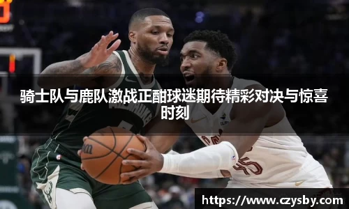 骑士队与鹿队激战正酣球迷期待精彩对决与惊喜时刻