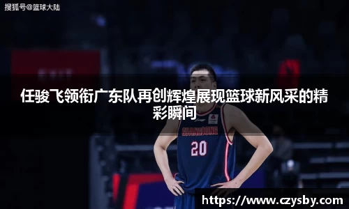 任骏飞领衔广东队再创辉煌展现篮球新风采的精彩瞬间